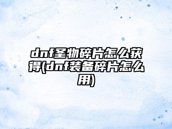 dnf圣物碎片怎么获得(dnf装备碎片怎么用)