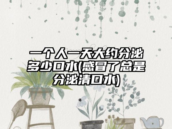 一个人一天大约分泌多少口水(感冒了总是分泌清口水)