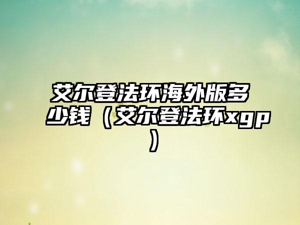 艾尔登法环海外版多少钱（艾尔登法环xgp）
