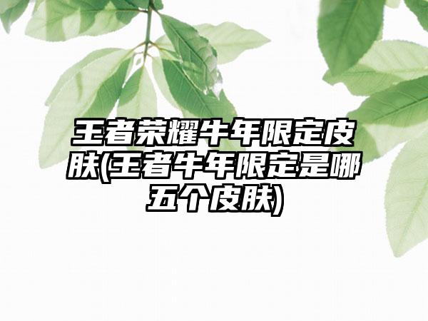 王者荣耀牛年限定皮肤(王者牛年限定是哪五个皮肤)