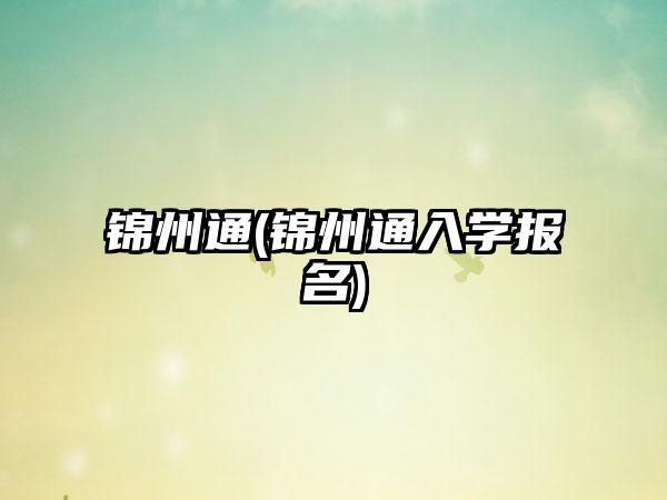 锦州通(锦州通入学报名)