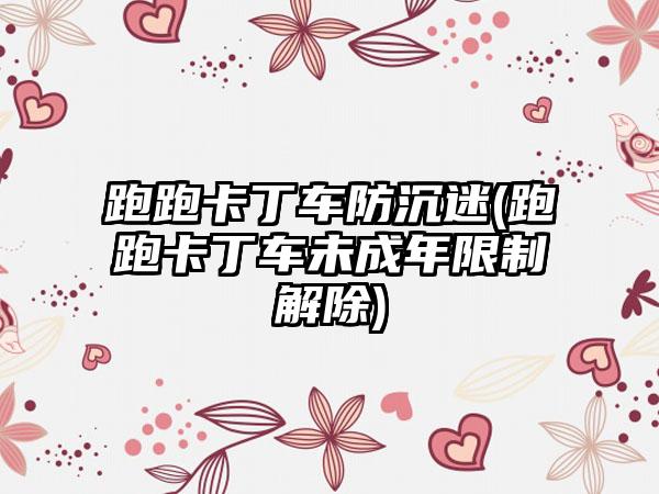 跑跑卡丁车防沉迷(跑跑卡丁车未成年限制解除)