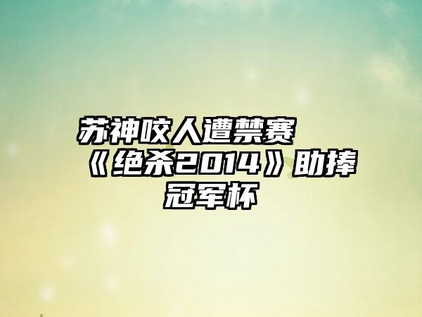 苏神咬人遭禁赛 《绝杀2014》助捧冠军杯