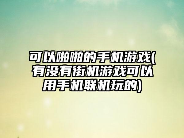 可以啪啪的手机游戏(有没有街机游戏可以用手机联机玩的)