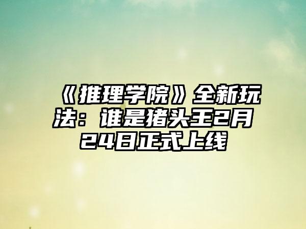 《推理学院》全新玩法：谁是猪头王2月24日正式上线