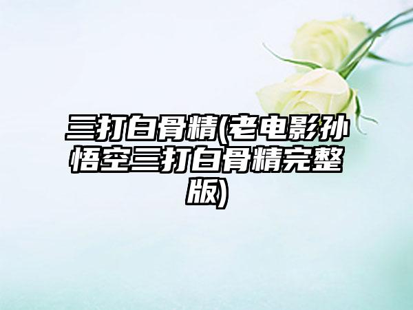 三打白骨精(老电影孙悟空三打白骨精完整版)