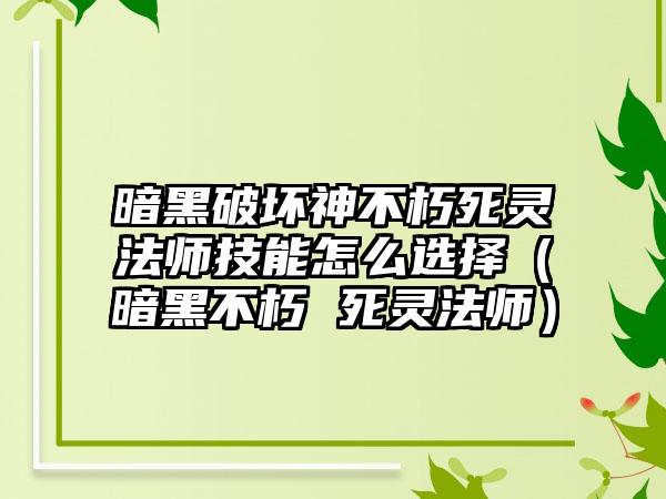 暗黑破坏神不朽死灵法师技能怎么选择（暗黑不朽 死灵法师）