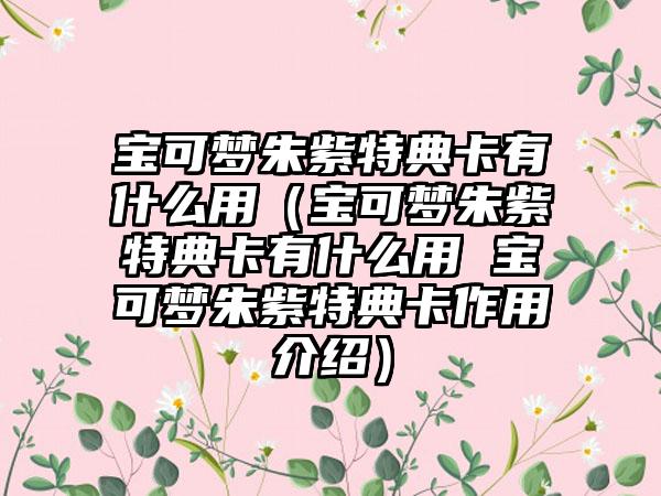 宝可梦朱紫特典卡有什么用（宝可梦朱紫特典卡有什么用 宝可梦朱紫特典卡作用介绍）