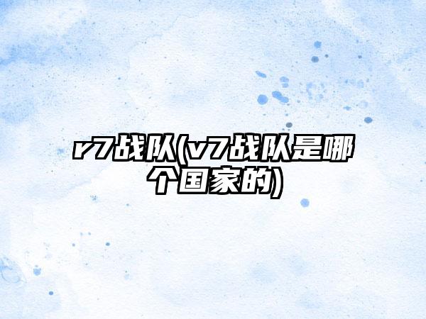 r7战队(v7战队是哪个国家的)