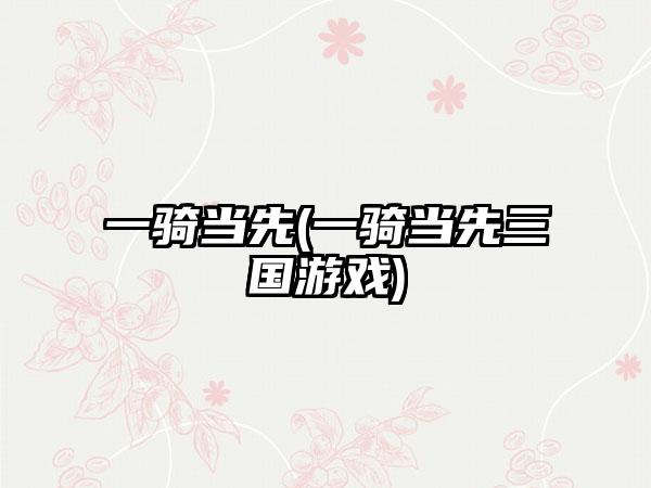 一骑当先(一骑当先三国游戏)