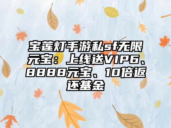 宝莲灯手游私sf无限元宝：上线送VIP6、8888元宝、10倍返还基金