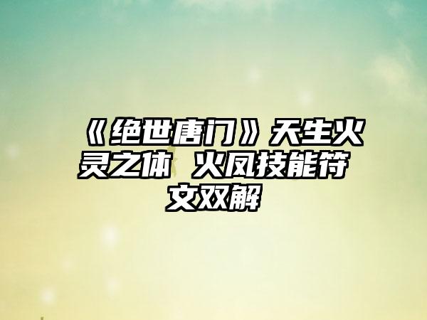 《绝世唐门》天生火灵之体 火凤技能符文双解