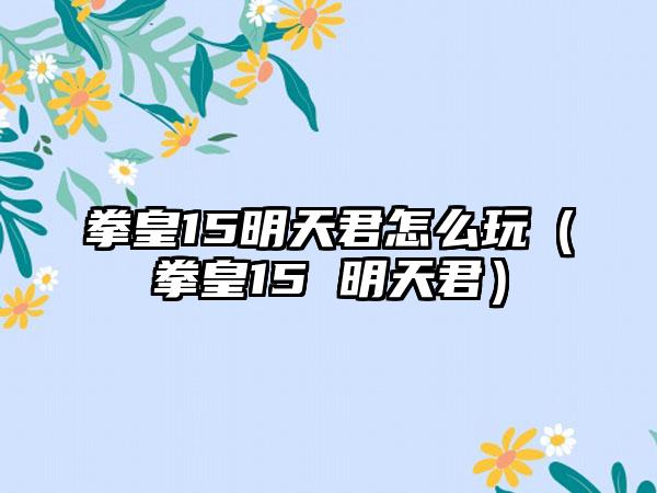 拳皇15明天君怎么玩（拳皇15 明天君）