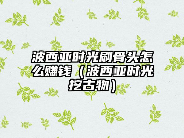 波西亚时光刷骨头怎么赚钱（波西亚时光挖古物）