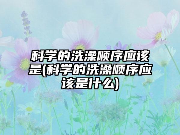 科学的洗澡顺序应该是(科学的洗澡顺序应该是什么)
