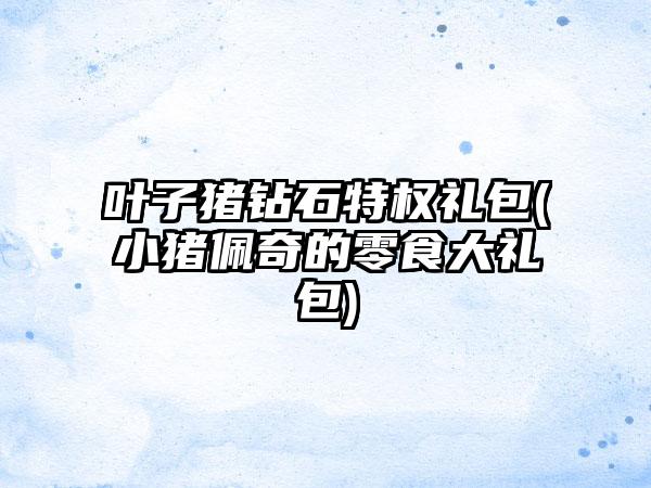 叶子猪钻石特权礼包(小猪佩奇的零食大礼包)