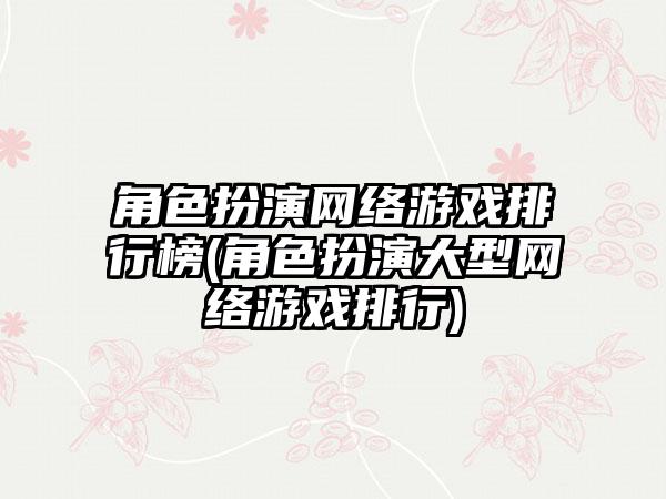 角色扮演网络游戏排行榜(角色扮演大型网络游戏排行)