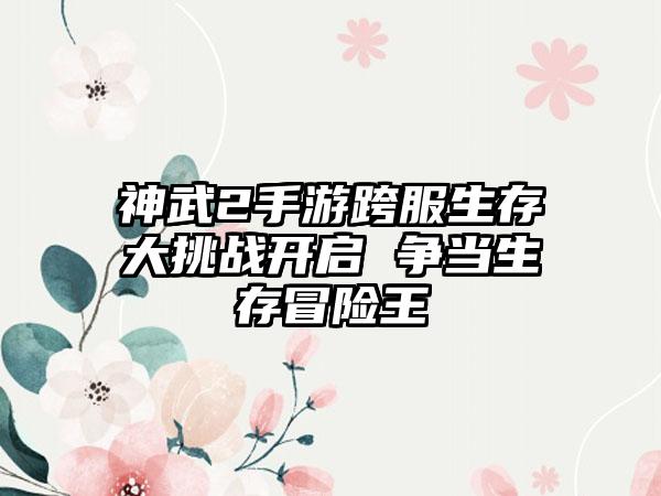 神武2手游跨服生存大挑战开启 争当生存冒险王