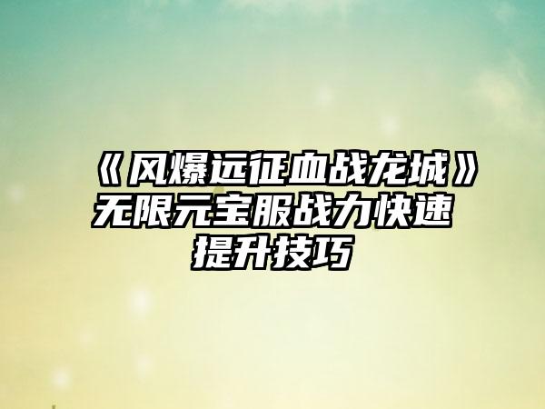《风爆远征血战龙城》无限元宝服战力快速提升技巧