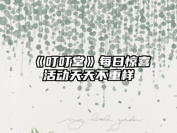 《叮叮堂》每日惊喜活动天天不重样