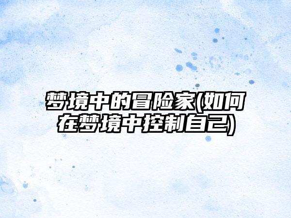 梦境中的冒险家(如何在梦境中控制自己)