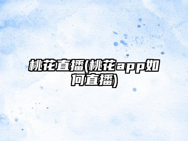 桃花直播(桃花app如何直播)