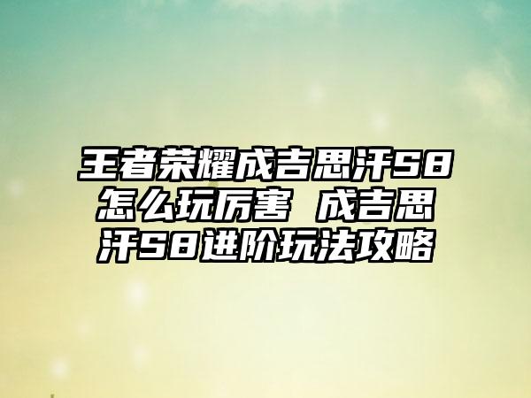 王者荣耀成吉思汗S8怎么玩厉害 成吉思汗S8进阶玩法攻略