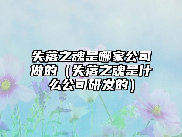 失落之魂是哪家公司做的（失落之魂是什么公司研发的）