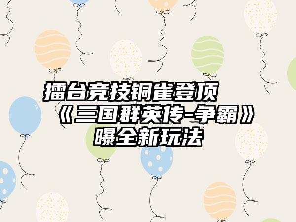 擂台竞技铜雀登顶 《三国群英传-争霸》曝全新玩法