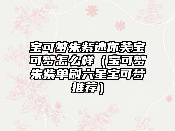 宝可梦朱紫迷你芙宝可梦怎么样（宝可梦朱紫单刷六星宝可梦推荐）