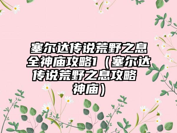 塞尔达传说荒野之息全神庙攻略1（塞尔达传说荒野之息攻略 神庙）
