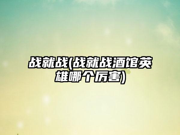 战就战(战就战酒馆英雄哪个厉害)