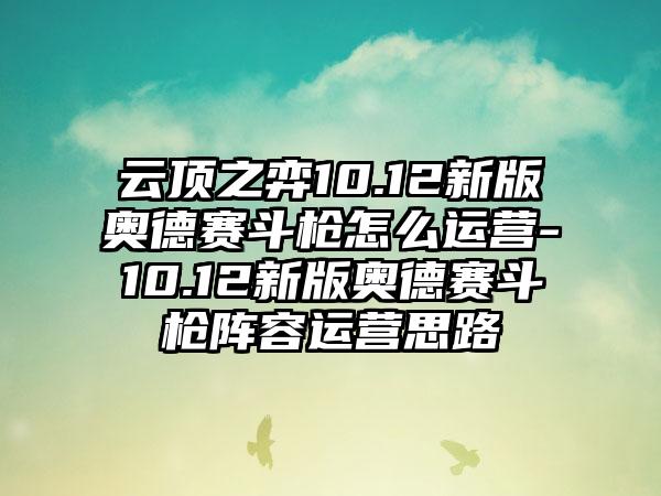 云顶之弈10.12新版奥德赛斗枪怎么运营-10.12新版奥德赛斗枪阵容运营思路