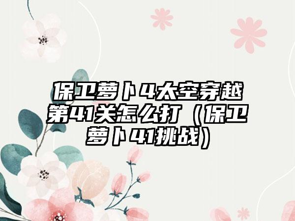 保卫萝卜4太空穿越第41关怎么打（保卫萝卜41挑战）