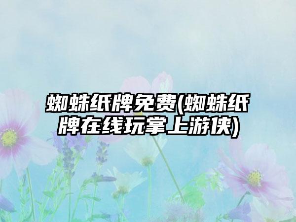 蜘蛛纸牌免费(蜘蛛纸牌在线玩掌上游侠)