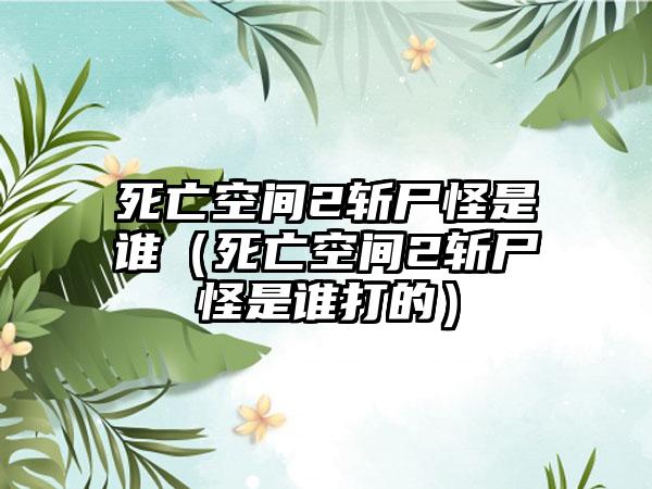 死亡空间2斩尸怪是谁（死亡空间2斩尸怪是谁打的）