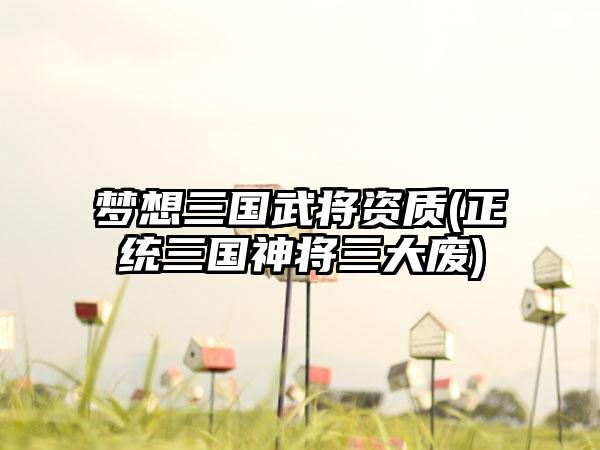 梦想三国武将资质(正统三国神将三大废)