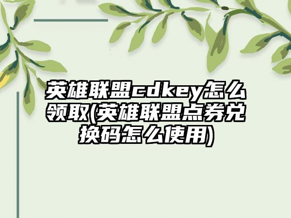 英雄联盟cdkey怎么领取(英雄联盟点券兑换码怎么使用)