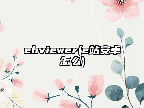 ehviewer(e站安卓怎么)
