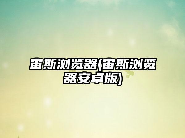 宙斯浏览器(宙斯浏览器安卓版)