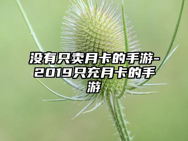 没有只卖月卡的手游-2019只充月卡的手游