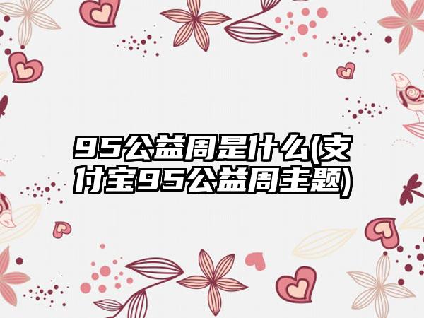 95公益周是什么(支付宝95公益周主题)