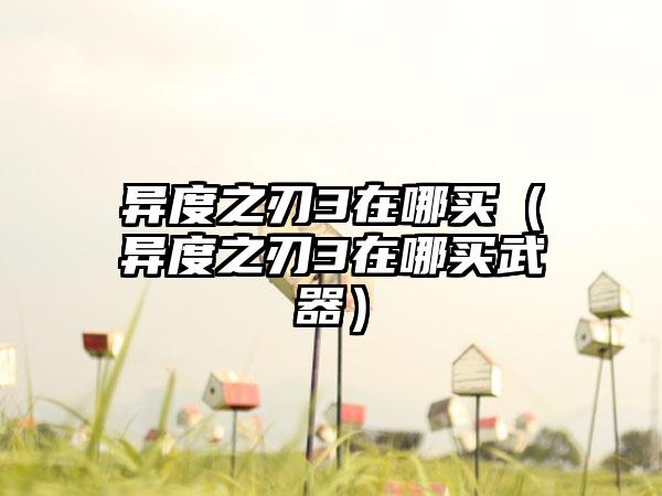 异度之刃3在哪买（异度之刃3在哪买武器）