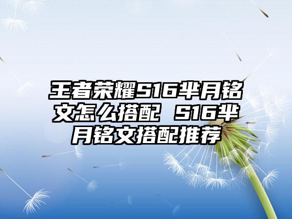 王者荣耀S16芈月铭文怎么搭配 S16芈月铭文搭配推荐