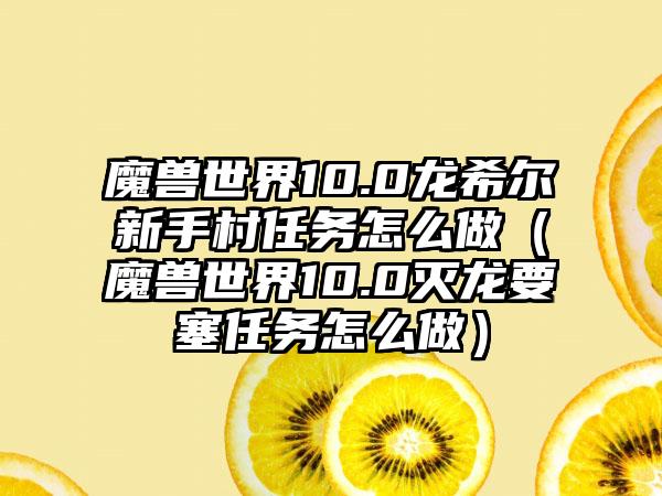 魔兽世界10.0龙希尔新手村任务怎么做(魔兽世界10.0灭龙要塞任务怎么做)
