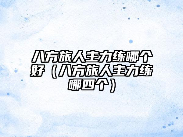 八方旅人主力练哪个好（八方旅人主力练哪四个）