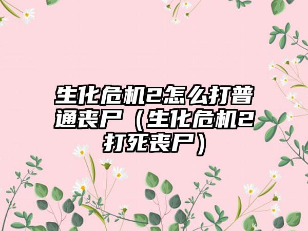 生化危机2怎么打普通丧尸（生化危机2打死丧尸）