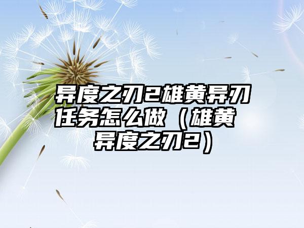 异度之刃2雄黄异刃任务怎么做（雄黄 异度之刃2）