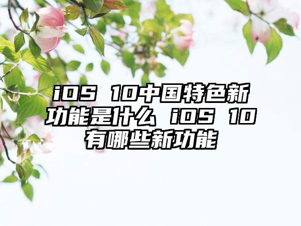 iOS 10中国特色新功能是什么 iOS 10有哪些新功能