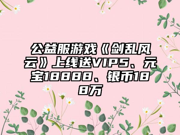 公益服游戏《剑乱风云》上线送VIP5、元宝18888、银币188万